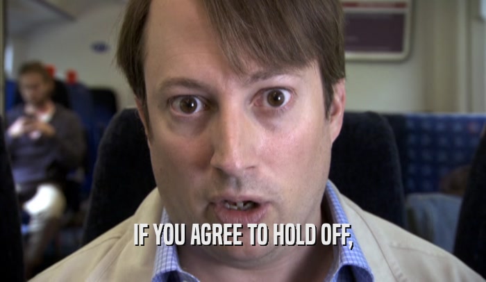 IF YOU AGREE TO HOLD OFF,  