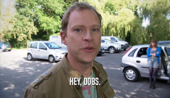 HEY, DOBS.  