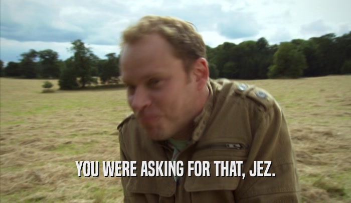 YOU WERE ASKING FOR THAT, JEZ.  