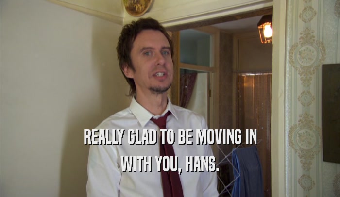 REALLY GLAD TO BE MOVING IN WITH YOU, HANS. 