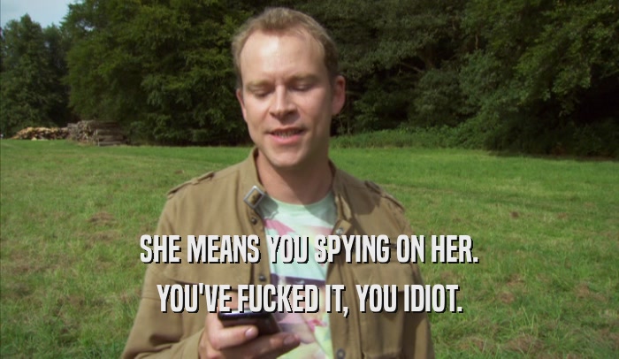 SHE MEANS YOU SPYING ON HER. YOU'VE FUCKED IT, YOU IDIOT. 