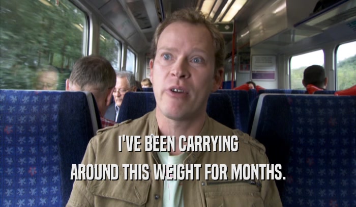 I'VE BEEN CARRYING AROUND THIS WEIGHT FOR MONTHS. 