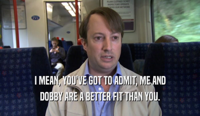 I MEAN, YOU'VE GOT TO ADMIT, ME AND DOBBY ARE A BETTER FIT THAN YOU. 