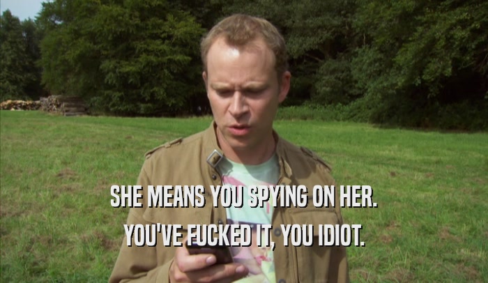 SHE MEANS YOU SPYING ON HER. YOU'VE FUCKED IT, YOU IDIOT. 