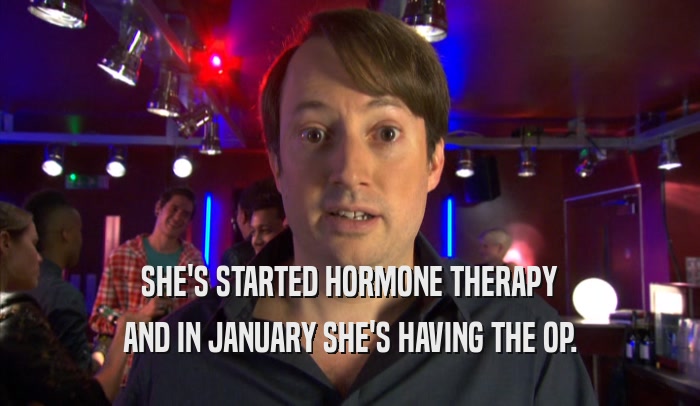 SHE'S STARTED HORMONE THERAPY AND IN JANUARY SHE'S HAVING THE OP. 