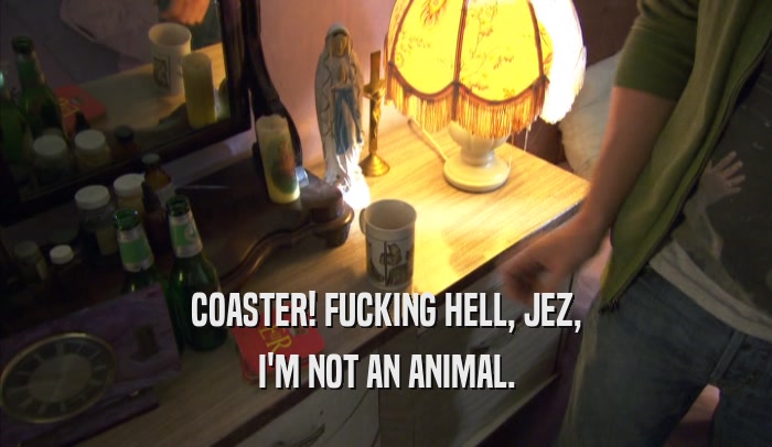 COASTER! FUCKING HELL, JEZ, I'M NOT AN ANIMAL. 