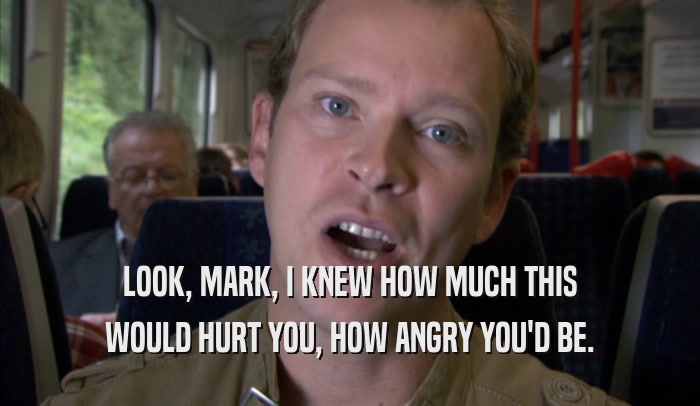 LOOK, MARK, I KNEW HOW MUCH THIS WOULD HURT YOU, HOW ANGRY YOU'D BE. 
