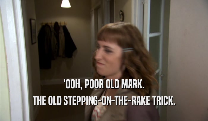 'OOH, POOR OLD MARK. THE OLD STEPPING-ON-THE-RAKE TRICK. 