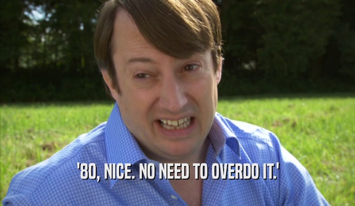 '80, NICE. NO NEED TO OVERDO IT.'  