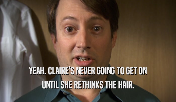 YEAH. CLAIRE'S NEVER GOING TO GET ON UNTIL SHE RETHINKS THE HAIR. 