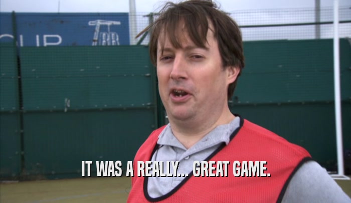 IT WAS A REALLY... GREAT GAME.  
