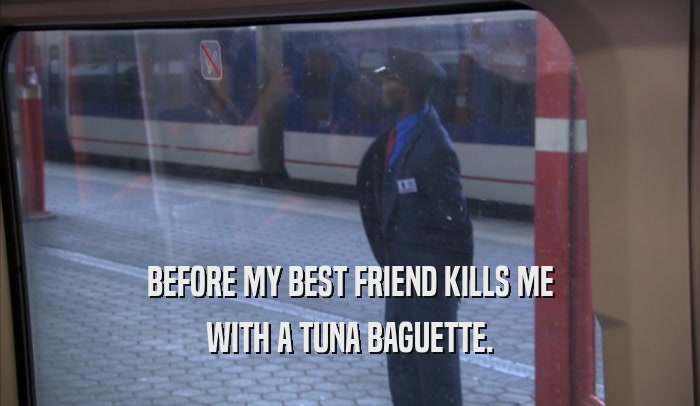 BEFORE MY BEST FRIEND KILLS ME WITH A TUNA BAGUETTE. 