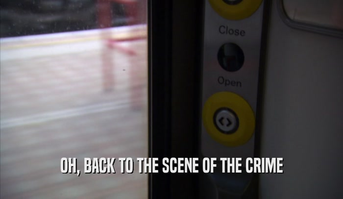 OH, BACK TO THE SCENE OF THE CRIME  