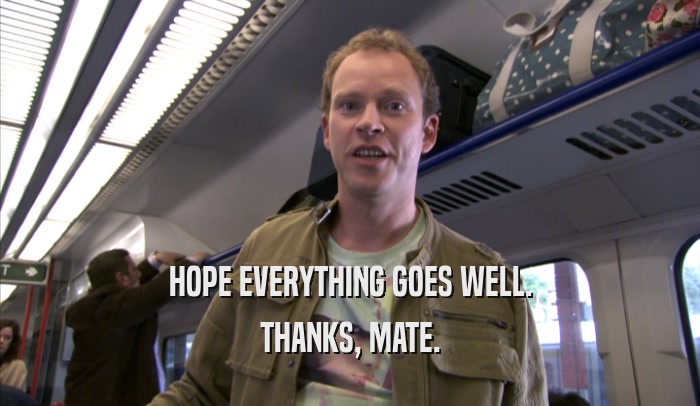 HOPE EVERYTHING GOES WELL. THANKS, MATE. 