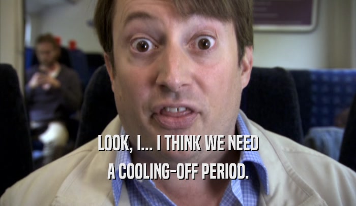 LOOK, I... I THINK WE NEED A COOLING-OFF PERIOD. 