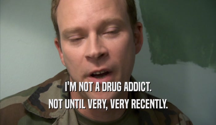 I'M NOT A DRUG ADDICT. NOT UNTIL VERY, VERY RECENTLY. 