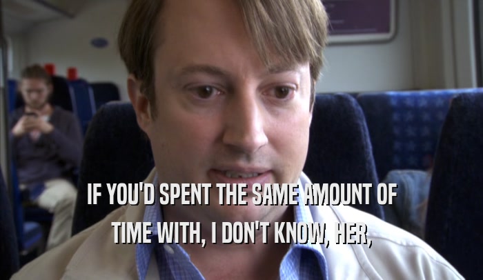 IF YOU'D SPENT THE SAME AMOUNT OF TIME WITH, I DON'T KNOW, HER, TIME WITH, I DON'T KNOW, HER,