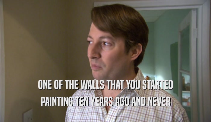 ONE OF THE WALLS THAT YOU STARTED PAINTING TEN YEARS AGO AND NEVER PAINTING TEN YEARS AGO AND NEVER