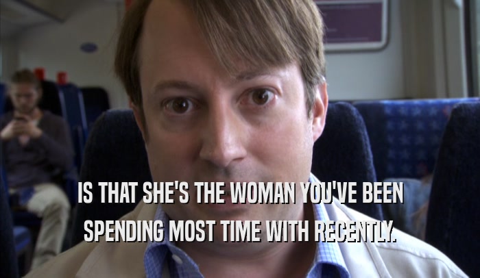 IS THAT SHE'S THE WOMAN YOU'VE BEEN SPENDING MOST TIME WITH RECENTLY. 