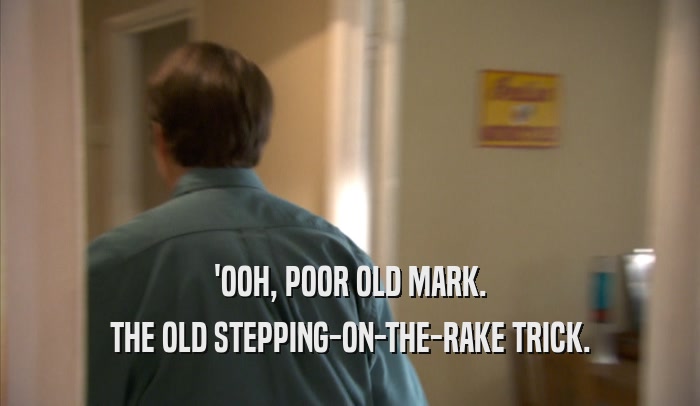 'OOH, POOR OLD MARK. THE OLD STEPPING-ON-THE-RAKE TRICK. 