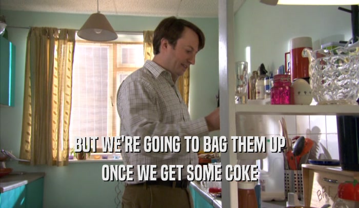 BUT WE'RE GOING TO BAG THEM UP ONCE WE GET SOME COKE 