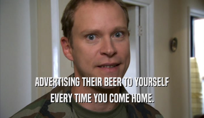 ADVERTISING THEIR BEER TO YOURSELF
 EVERY TIME YOU COME HOME.
 