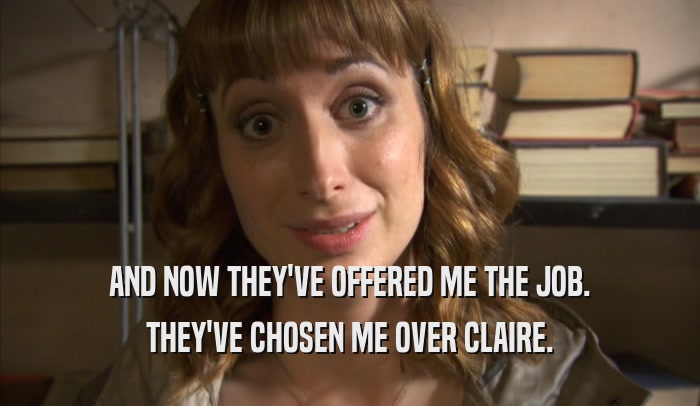 AND NOW THEY'VE OFFERED ME THE JOB. THEY'VE CHOSEN ME OVER CLAIRE. 