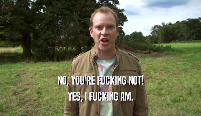 NO, YOU'RE FUCKING NOT! YES, I FUCKING AM. 