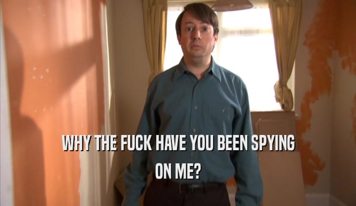 WHY THE FUCK HAVE YOU BEEN SPYING ON ME? 