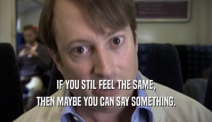 IF YOU STIL FEEL THE SAME, THEN MAYBE YOU CAN SAY SOMETHING. 