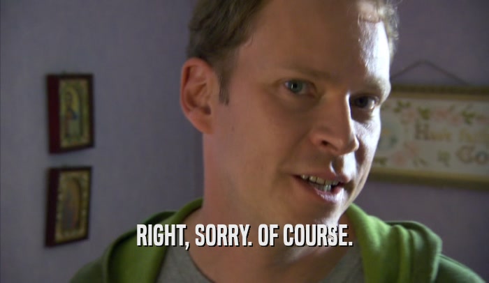 RIGHT, SORRY. OF COURSE.  