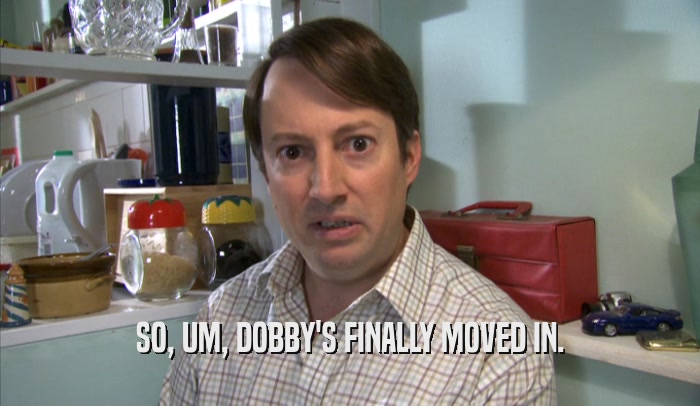 SO, UM, DOBBY'S FINALLY MOVED IN.  