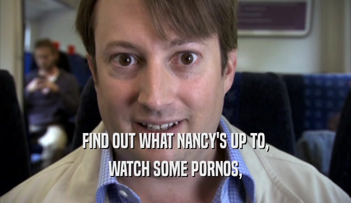 FIND OUT WHAT NANCY'S UP TO, WATCH SOME PORNOS, 