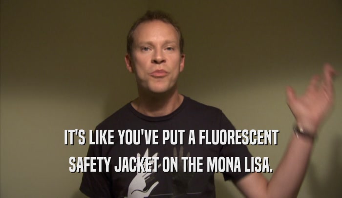 IT'S LIKE YOU'VE PUT A FLUORESCENT SAFETY JACKET ON THE MONA LISA. 