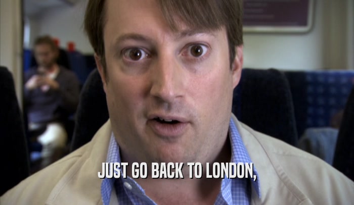 JUST GO BACK TO LONDON,  