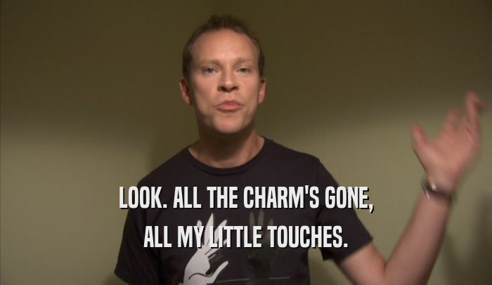 LOOK. ALL THE CHARM'S GONE, ALL MY LITTLE TOUCHES. 