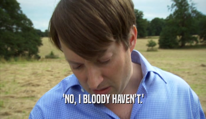 'NO, I BLOODY HAVEN'T.'  