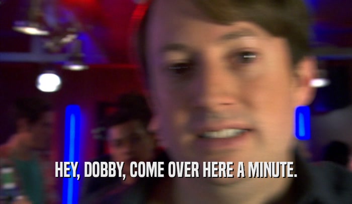 HEY, DOBBY, COME OVER HERE A MINUTE.  