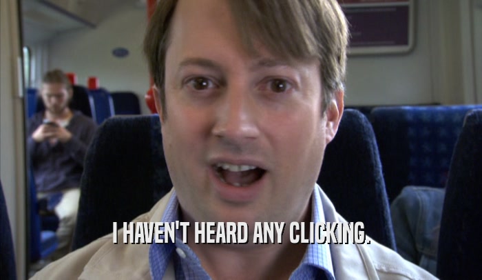 I HAVEN'T HEARD ANY CLICKING.  