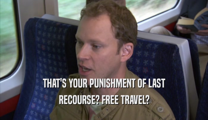 THAT'S YOUR PUNISHMENT OF LAST RECOURSE? FREE TRAVEL? 