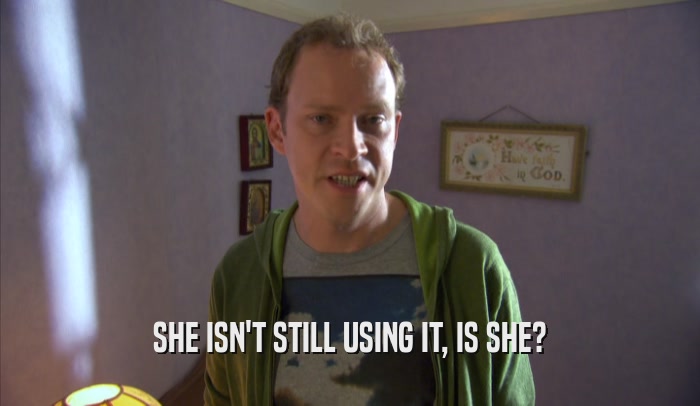 SHE ISN'T STILL USING IT, IS SHE?  