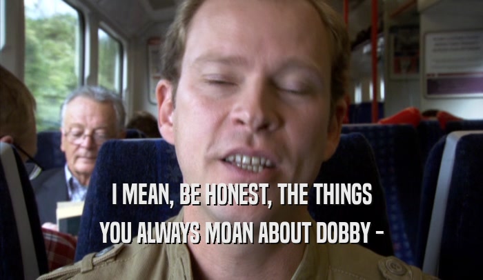 I MEAN, BE HONEST, THE THINGS YOU ALWAYS MOAN ABOUT DOBBY - 