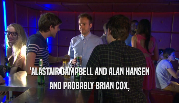 'ALASTAIR CAMPBELL AND ALAN HANSEN AND PROBABLY BRIAN COX, 