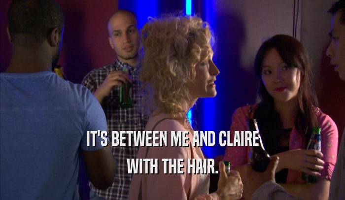 IT'S BETWEEN ME AND CLAIRE
 WITH THE HAIR.
 