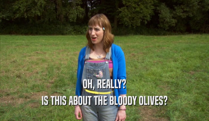 OH, REALLY? IS THIS ABOUT THE BLOODY OLIVES? 