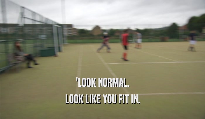 'LOOK NORMAL. LOOK LIKE YOU FIT IN. 