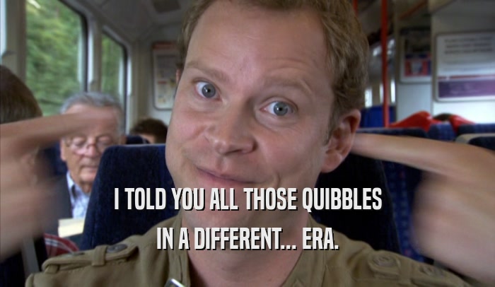 I TOLD YOU ALL THOSE QUIBBLES IN A DIFFERENT... ERA. 