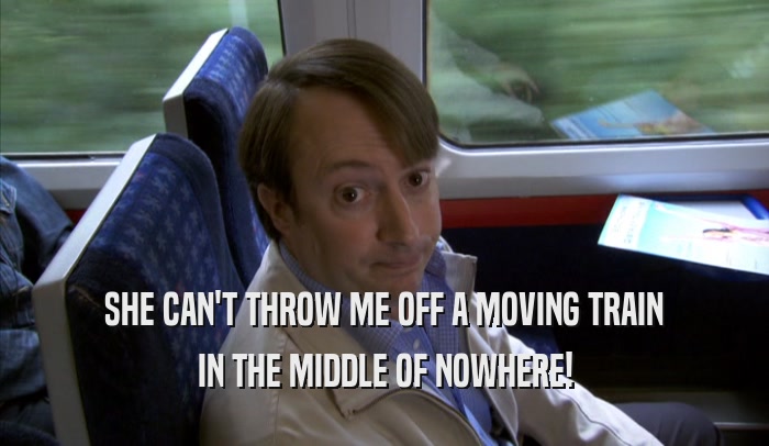 SHE CAN'T THROW ME OFF A MOVING TRAIN
 IN THE MIDDLE OF NOWHERE!
 