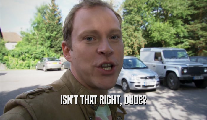 ISN'T THAT RIGHT, DUDE?  