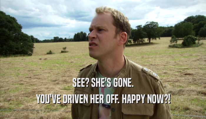 SEE? SHE'S GONE. YOU'VE DRIVEN HER OFF. HAPPY NOW?! 